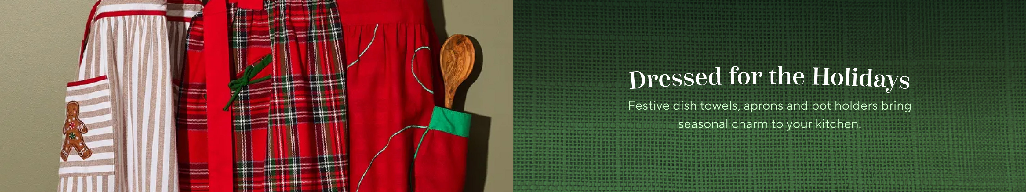 Dressed for the holidays. Festive dish towels, aprons and pot holders bring seasonal charm to your kitchen.